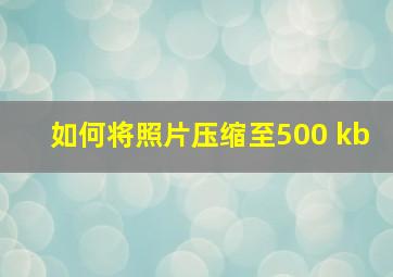 如何将照片压缩至500 kb